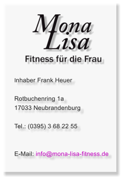 Inhaber Frank Heuer  Rotbuchenring 1a 17033 Neubrandenburg  Tel.: (0395) 3 68 22 55   E-Mail: info@mona-lisa-fitness.de